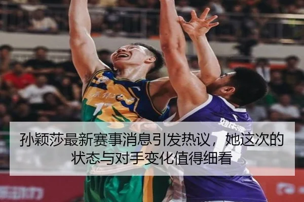 孙颖莎最新赛事消息引发热议，她这次的状态与对手变化值得细看